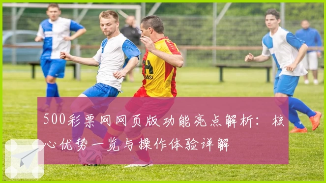 500彩票网网页版功能亮点解析：核心优势一览与操作体验详解