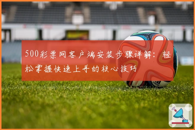 500彩票网客户端安装步骤详解：轻松掌握快速上手的核心技巧