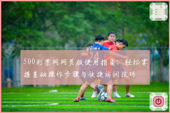 500彩票网网页版使用指南：轻松掌握基础操作步骤与快捷访问技巧