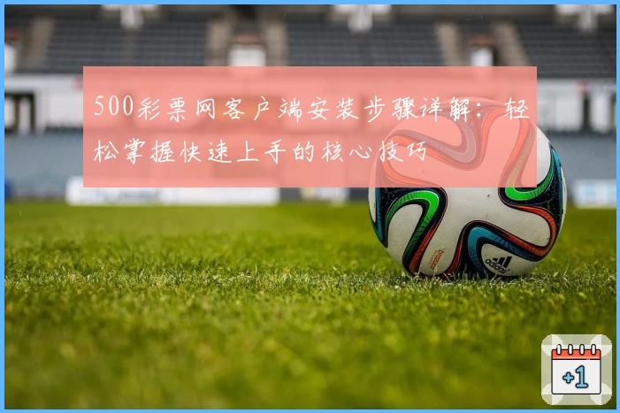 500彩票网客户端安装步骤详解：轻松掌握快速上手的核心技巧