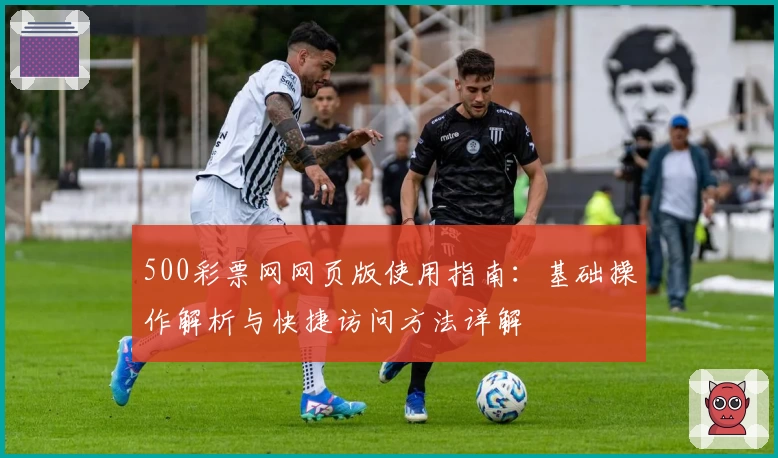 500彩票网网页版使用指南：基础操作解析与快捷访问方法详解