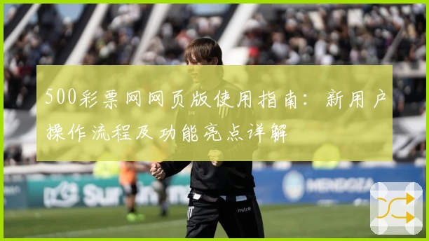 500彩票网网页版使用指南：新用户操作流程及功能亮点详解