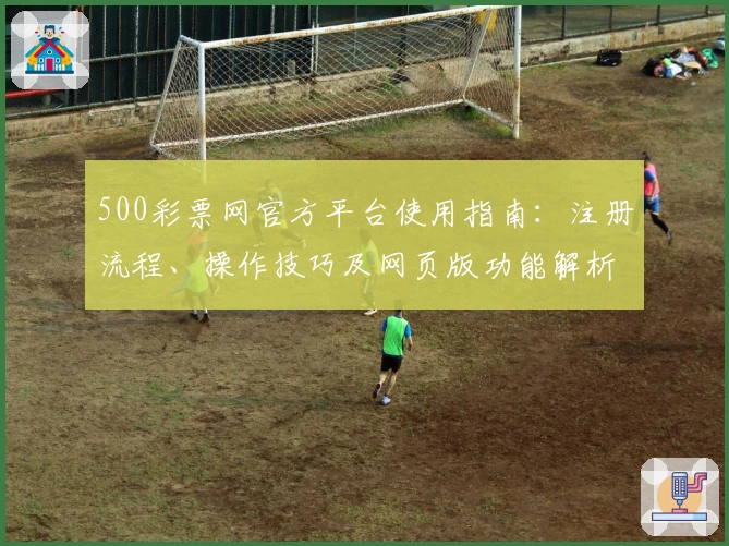 500彩票网官方平台使用指南：注册流程、操作技巧及网页版功能解析
