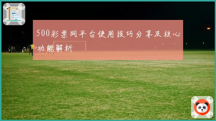 500彩票网平台使用技巧分享及核心功能解析
