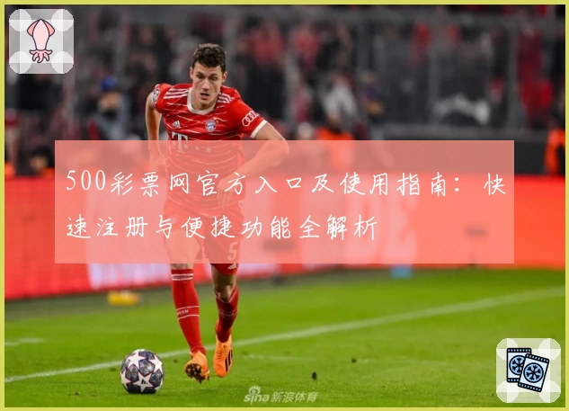 500彩票网官方入口及使用指南：快速注册与便捷功能全解析