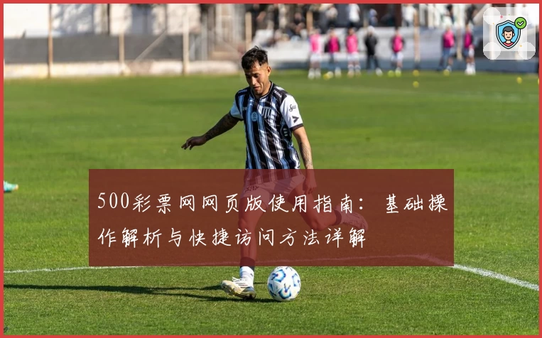 500彩票网网页版使用指南：基础操作解析与快捷访问方法详解