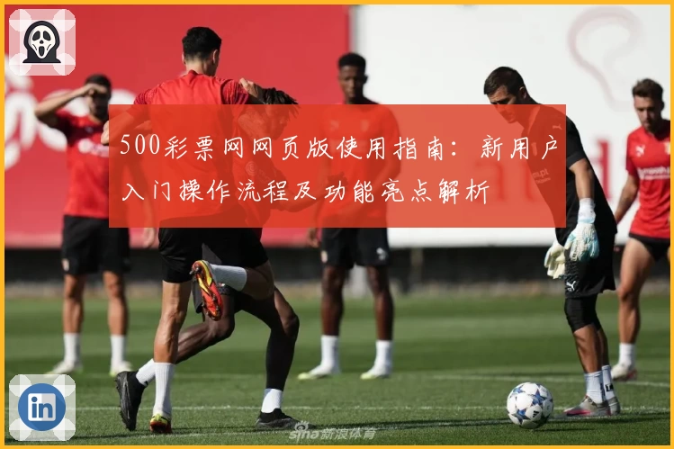 500彩票网网页版使用指南：新用户入门操作流程及功能亮点解析