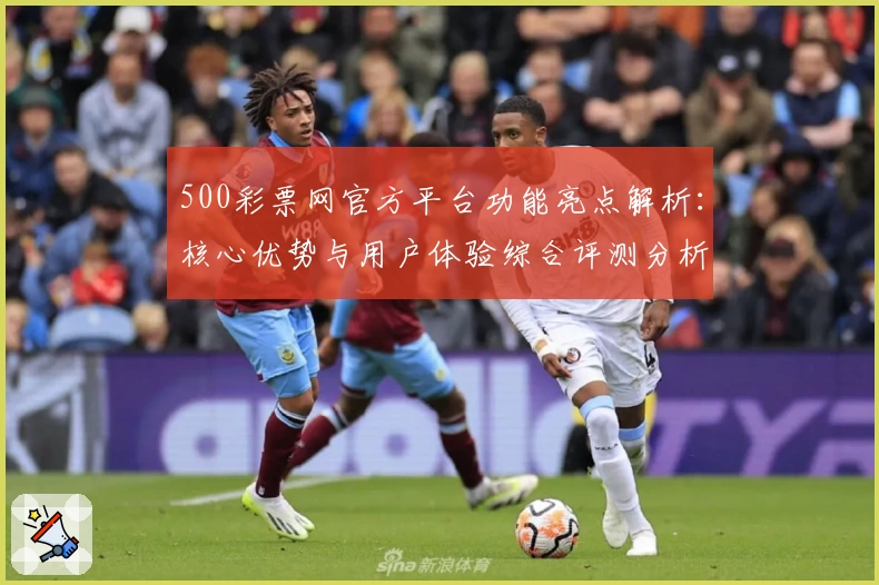 500彩票网官方平台功能亮点解析：核心优势与用户体验综合评测分析