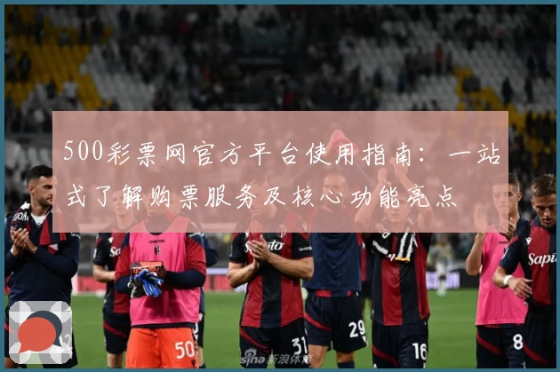500彩票网官方平台使用指南：一站式了解购票服务及核心功能亮点