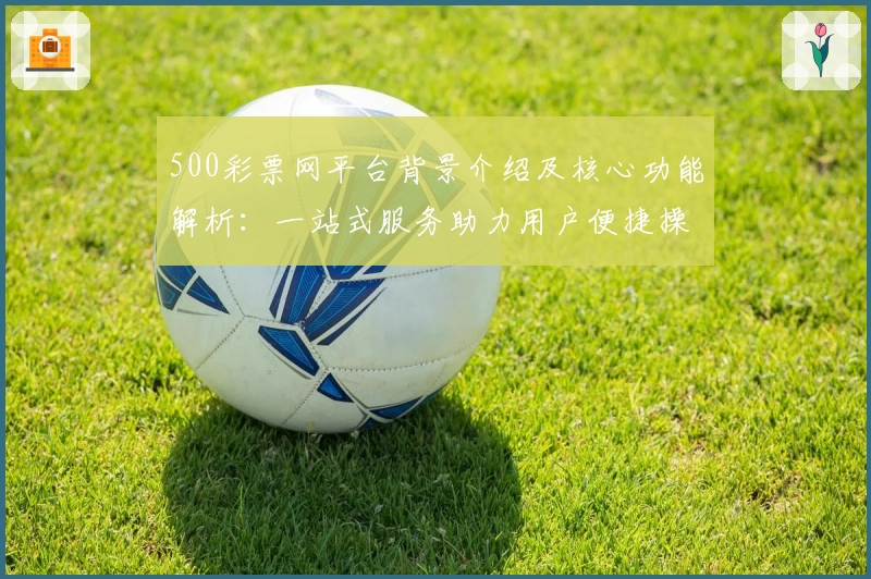 500彩票网平台背景介绍及核心功能解析：一站式服务助力用户便捷操作