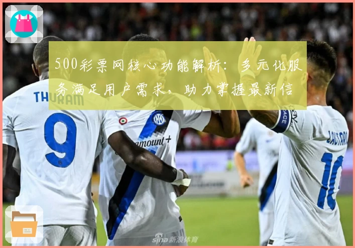 500彩票网核心功能解析：多元化服务满足用户需求，助力掌握最新信息