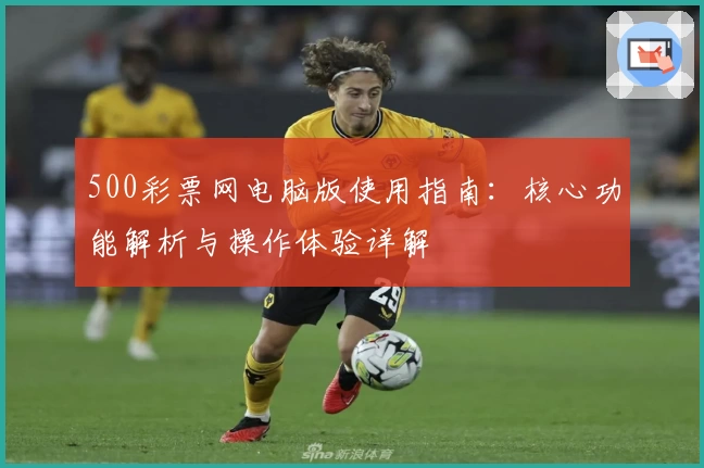 500彩票网电脑版使用指南：核心功能解析与操作体验详解