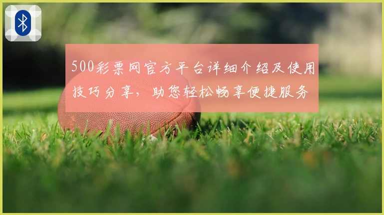 500彩票网官方平台详细介绍及使用技巧分享，助您轻松畅享便捷服务