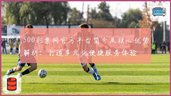 500彩票网官方平台简介及核心优势解析:打造多元化便捷服务体验