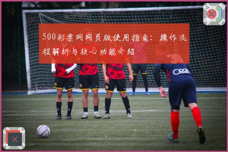 500彩票网网页版使用指南：操作流程解析与核心功能介绍