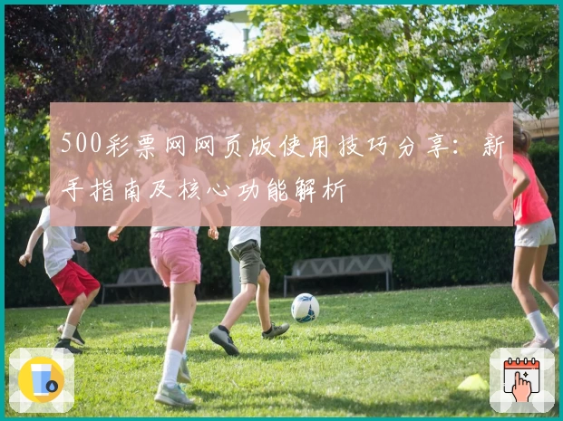 500彩票网网页版使用技巧分享：新手指南及核心功能解析