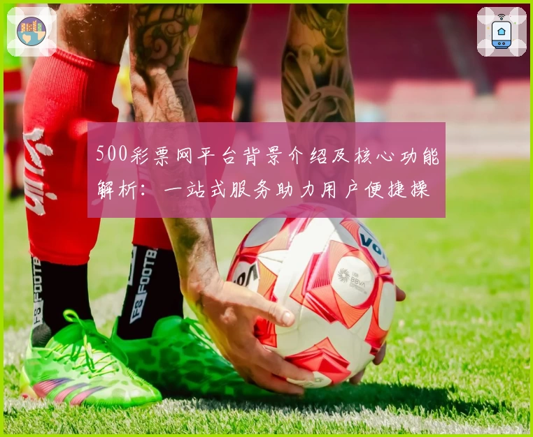 500彩票网平台背景介绍及核心功能解析：一站式服务助力用户便捷操作