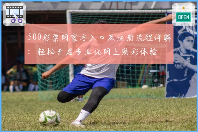 500彩票网官方入口及注册流程详解：轻松开启专业化网上购彩体验