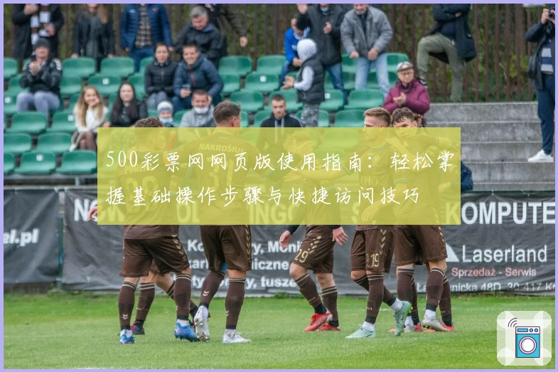 500彩票网网页版使用指南：轻松掌握基础操作步骤与快捷访问技巧