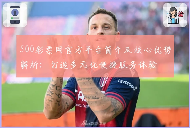 500彩票网官方平台简介及核心优势解析：打造多元化便捷服务体验