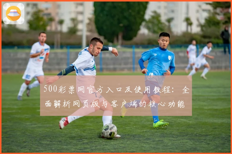 500彩票网官方入口及使用教程：全面解析网页版与客户端的核心功能与操作体验