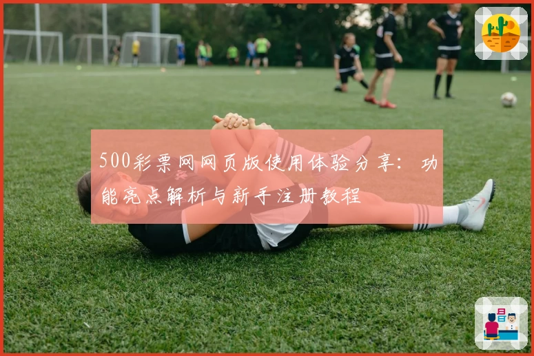 500彩票网网页版使用体验分享：功能亮点解析与新手注册教程