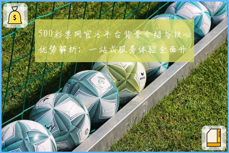 500彩票网官方平台背景介绍与核心优势解析：一站式服务体验全面升级