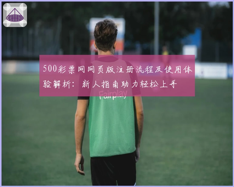 500彩票网网页版注册流程及使用体验解析：新人指南助力轻松上手