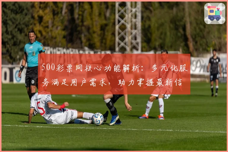 500彩票网核心功能解析：多元化服务满足用户需求，助力掌握最新信息
