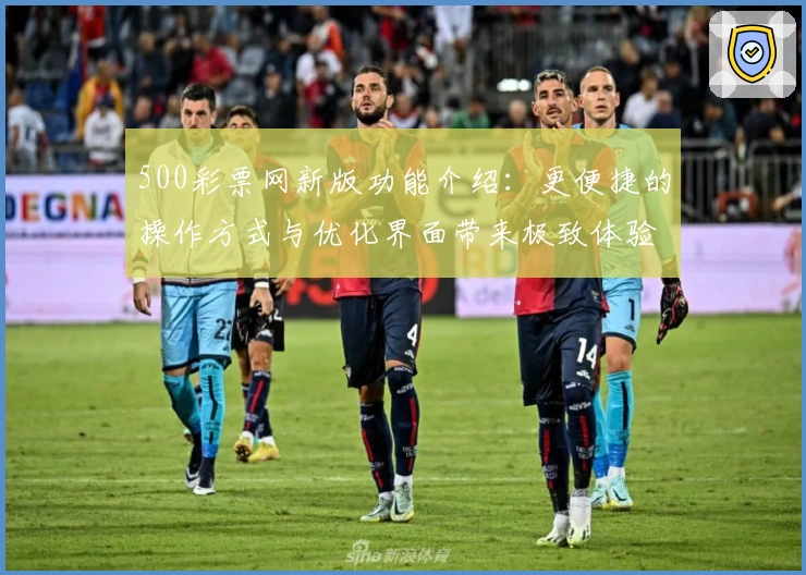 500彩票网新版功能介绍：更便捷的操作方式与优化界面带来极致体验