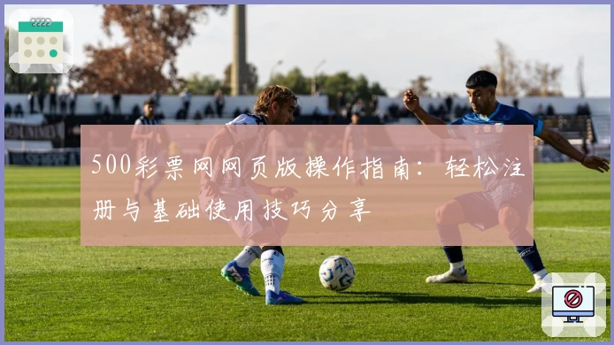 500彩票网网页版操作指南：轻松注册与基础使用技巧分享