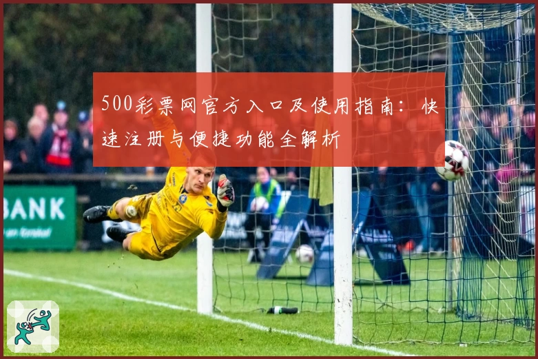 500彩票网官方入口及使用指南：快速注册与便捷功能全解析