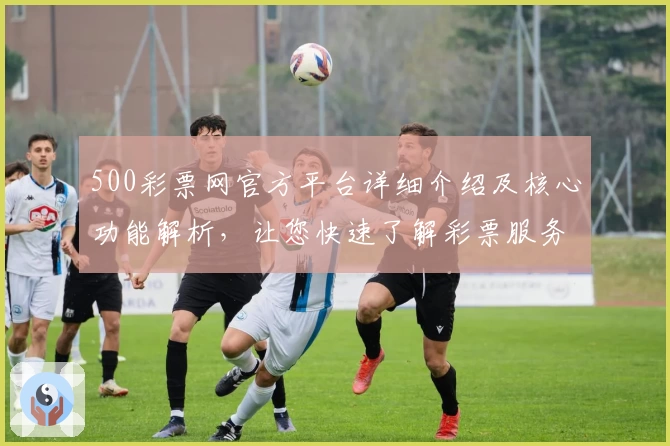 500彩票网官方平台详细介绍及核心功能解析，让您快速了解彩票服务全新体验