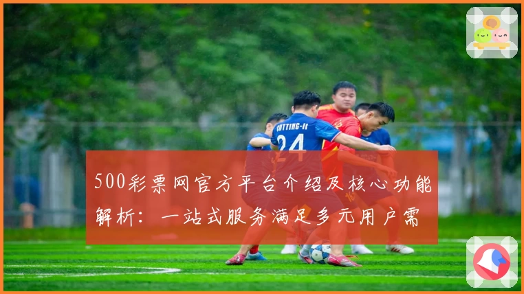 500彩票网官方平台介绍及核心功能解析：一站式服务满足多元用户需求