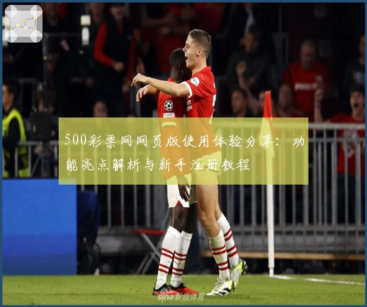 500彩票网网页版使用体验分享：功能亮点解析与新手注册教程
