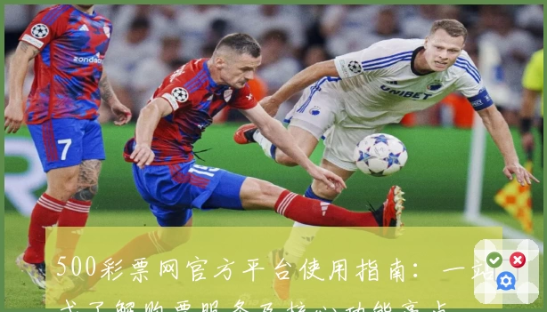 500彩票网官方平台使用指南：一站式了解购票服务及核心功能亮点
