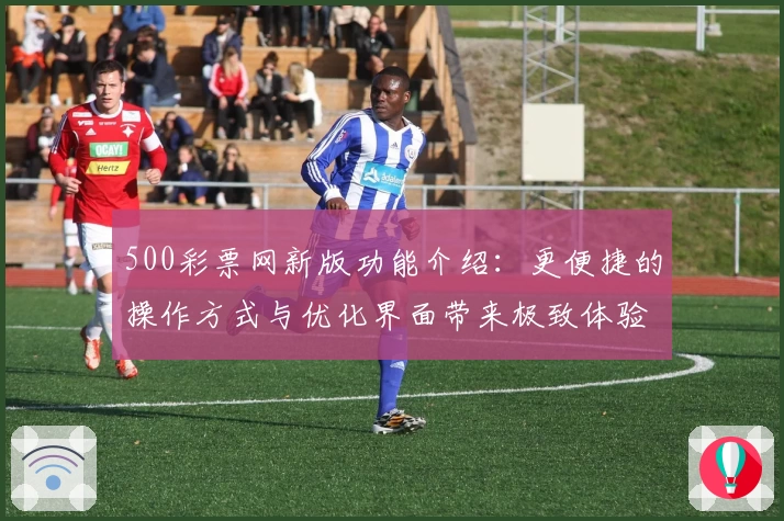 500彩票网新版功能介绍:更便捷的操作方式与优化界面带来极致体验